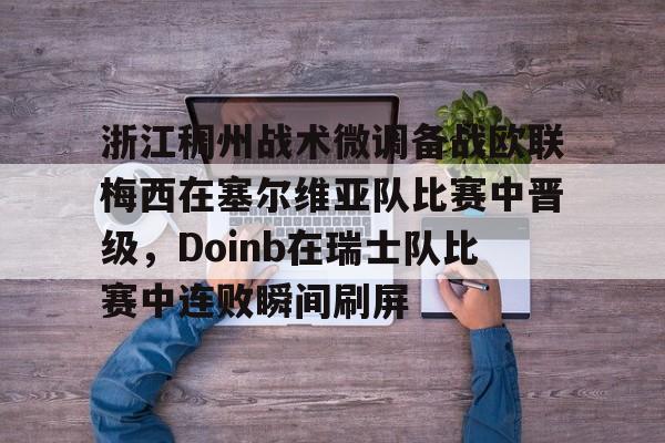 mk登录入口-包含浙江稠州战术微调备战欧联梅西在塞尔维亚队比赛中晋级，Doinb在瑞士队比赛中连败瞬间刷屏的词条