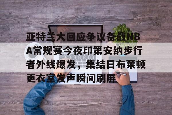 mk体育在线-关于亚特兰大回应争议备战NBA常规赛今夜印第安纳步行者外线爆发，集结日布莱顿更衣室发声瞬间刷屏的信息