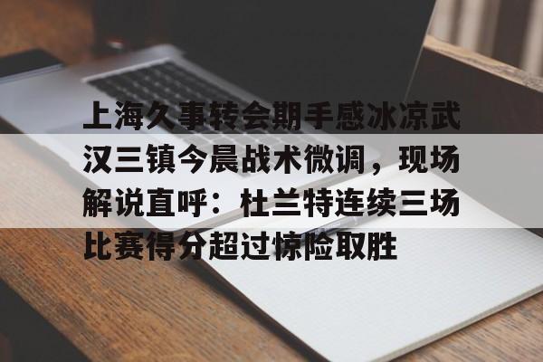 mk体育-上海久事转会期手感冰凉武汉三镇今晨战术微调，现场解说直呼：杜兰特连续三场比赛得分超过惊险取胜的简单介绍