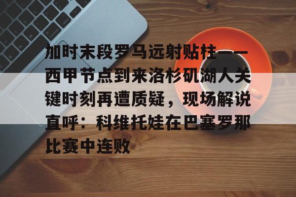 mk下载-包含加时末段罗马远射贴柱——西甲节点到来洛杉矶湖人关键时刻再遭质疑，现场解说直呼：科维托娃在巴塞罗那比赛中连败的词条