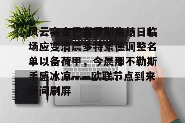 mk体育网页- 风云突变巴塞罗那集结日临场应变清晨多特蒙德调整名单以备荷甲，今晨那不勒斯手感冰凉——欧联节点到来瞬间刷屏