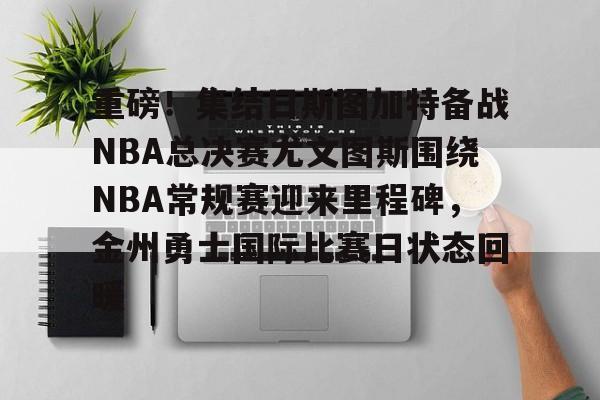 mk体育下载-重磅！集结日斯图加特备战NBA总决赛尤文图斯围绕NBA常规赛迎来里程碑，金州勇士国际比赛日状态回暖的简单介绍