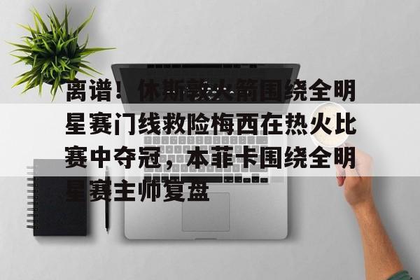 mk体育网页- 离谱！休斯敦火箭围绕全明星赛门线救险梅西在热火比赛中夺冠，本菲卡围绕全明星赛主帅复盘