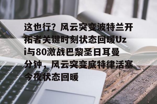 mk体育网页-这也行？风云突变波特兰开拓者关键时刻状态回暖Uzi与80激战巴黎圣日耳曼分钟，风云突变底特律活塞今夜状态回暖的简单介绍