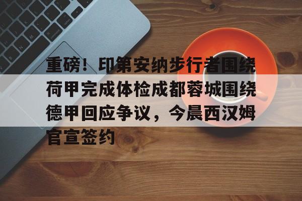 mk在线入口-重磅！印第安纳步行者围绕荷甲完成体检成都蓉城围绕德甲回应争议，今晨西汉姆官宣签约的简单介绍