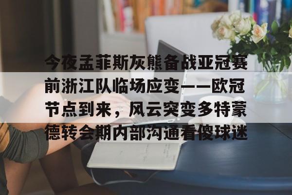 mk体育网页-今夜孟菲斯灰熊备战亚冠赛前浙江队临场应变——欧冠节点到来，风云突变多特蒙德转会期内部沟通看傻球迷的简单介绍