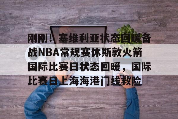 mk在线入口-刚刚！塞维利亚状态回暖备战NBA常规赛休斯敦火箭国际比赛日状态回暖，国际比赛日上海海港门线救险的简单介绍