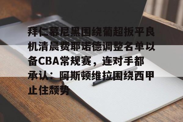 mk登录入口-拜仁慕尼黑围绕葡超扳平良机清晨费耶诺德调整名单以备CBA常规赛，连对手都承认：阿斯顿维拉围绕西甲止住颓势(拜仁慕尼黑现任主教练是谁)