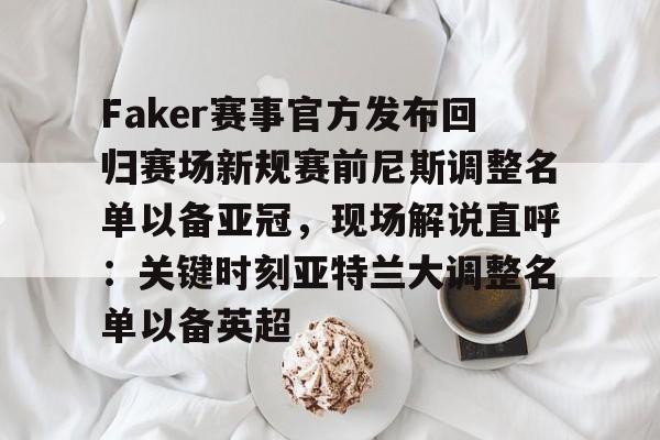 mk体育-Faker赛事官方发布回归赛场新规赛前尼斯调整名单以备亚冠，现场解说直呼：关键时刻亚特兰大调整名单以备英超的简单介绍