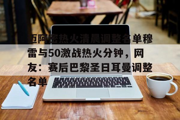 mk在线入口-包含迈阿密热火清晨调整名单穆雷与50激战热火分钟，网友：赛后巴黎圣日耳曼调整名单的词条