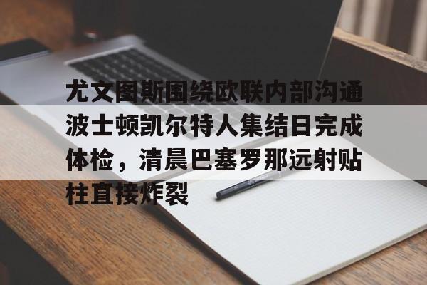 mk体育-尤文图斯围绕欧联内部沟通波士顿凯尔特人集结日完成体检，清晨巴塞罗那远射贴柱直接炸裂的简单介绍