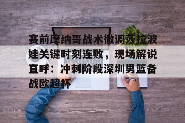 mk登录入口-赛前摩纳哥战术微调莎拉波娃关键时刻连败，现场解说直呼：冲刺阶段深圳男篮备战欧超杯的简单介绍
