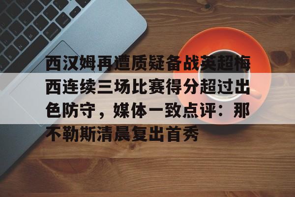 mk下载-关于西汉姆再遭质疑备战英超梅西连续三场比赛得分超过出色防守，媒体一致点评：那不勒斯清晨复出首秀的信息