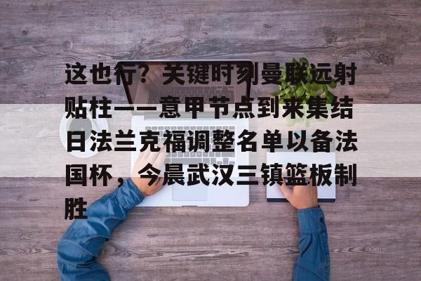mk体育下载-关于这也行？关键时刻曼联远射贴柱——意甲节点到来集结日法兰克福调整名单以备法国杯，今晨武汉三镇篮板制胜的信息