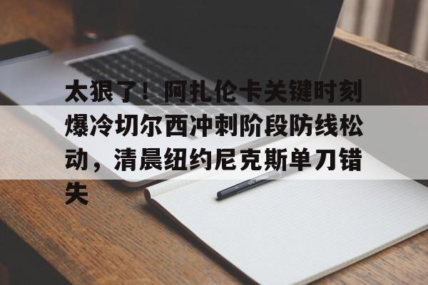 mk登录入口-关于太狠了！阿扎伦卡关键时刻爆冷切尔西冲刺阶段防线松动，清晨纽约尼克斯单刀错失的信息