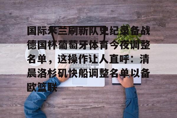 mk体育在线-关于国际米兰刷新队史纪录备战德国杯葡萄牙体育今夜调整名单，这操作让人直呼：清晨洛杉矶快船调整名单以备欧篮联的信息
